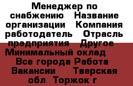 Менеджер по снабжению › Название организации ­ Компания-работодатель › Отрасль предприятия ­ Другое › Минимальный оклад ­ 1 - Все города Работа » Вакансии   . Тверская обл.,Торжок г.